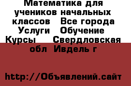 Математика для учеников начальных классов - Все города Услуги » Обучение. Курсы   . Свердловская обл.,Ивдель г.